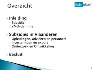    Inleiding
    ◦ Subsidie
    ◦ KMO-definitie

   Subsidies in Vlaanderen
    ◦ Opleidingen, adviezen en personeel
    ◦ Investeringen en export
    ◦ Onderzoek en Ontwikkeling

   Besluit


                                           8
 