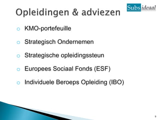 o KMO-portefeuille

o Strategisch Ondernemen

o Strategische opleidingssteun

o Europees Sociaal Fonds (ESF)

o Individuele Beroeps Opleiding (IBO)




                                        9
 
