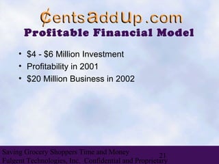 Profitable Financial Model
     • $4 - $6 Million Investment
     • Profitability in 2001
     • $20 Million Business in 2002




Saving Grocery Shoppers Time and Money
                                                    21
Fulgent Technologies, Inc. Confidential and Proprietary
 