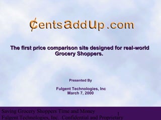 The first price comparison site designed for real-world
                     Grocery Shoppers.



                              Presented By

                        Fulgent Technologies, Inc
                             March 7, 2000



Saving Grocery Shoppers Time and Money
                                                    1
Fulgent Technologies, Inc. Confidential and Proprietary
 