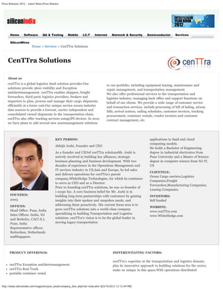 Press Releases 2012 - Latest News,Press Release




                              


      Home        Software       QA & Testing       Mobile    I.C.T     Internet     Network & Security       Semiconductor      Services

      SiliconWires
                         Home > Services > CenTTra Solutions



     CenTTra Solutions

    About us
    cenTTra is a global logistics SaaS solution provider.Our                     to our portfolio, including equipment leasing, maintenance and
    solutions provide 3600 visibility and Exception                              repair management, and transportation management.
    andAlertmanagement. cenTTra enables shippers, freight                        We also offer professional services to the transportation and
    forwarders, third party logistics providers, brokers and                     logistics industry, managing back office and support functions on
    importers to plan, process and manage their cargo shipments                  behalf of our clients. We provide a wide range of customer service
    efficiently at a lower cost.Our unique service scours industry               and transaction services, include processing of bill of lading, airway
    data sources to provide a lowcost, carrier independent and                   bills, arrival notices, sailing schedules, customer invoices, trucking
    consolidated viewof shipments in the transportation chain.                   procurement, container rentals, vendor invoices and customer
    cenTTra also offer tracking services usingGPS devices. In 2012               contract management, etc.
    we have plans to add several new assetmanagement solutions




                                            KEY PERSON:                                                         applications to SaaS and cloud
                                                                                                                computing models.
                                            Abhijit Joshi, Founder and CEO
                                                                                                                He holds a Bachelor of Engineering
                                            As a founder and CEOof cenTTra solutionsMr. Joshi is                degree in industrial electronics from
                                            actively involved in building key alliances, strategic              Pune University and a Master of Science
                                            business planning and business development. With two                degree in computer science from NJ IT,
                                            decades of experience in the Operations Management and              US
                                            IT services industry in US,Asia and Europe, he led sales
                                                                                                                CLIENTELE:
                                            and delivery operations for cenTTra’s parent
                                                                                                                Ocean Cargo carriers,Logistics
                                            company,WhiteHedge Technologies, for which he continues
                                                                                                                Companies,Freight
                                            to serve as CEO and as a Director.
                                                                                                                Forwarders,Manufacturing Companies,
                                            Prior to founding cenTTra solutions, he was co-founder of
                                                                                                                Leasing Companies.
                                            i-scope Inc. A core business belief for Mr. Joshi is in
      FOUNDED:                              building long term partnerships with customers by gaining           INVESTORS:
      2003                                  insights into their spoken and unspoken needs, and                  Self funded
      OFFICES:                              addressing them proactively. His current focus area is to
                                                                                                                WEBSITE:
      Head Office: Pune, India              grow cenTTra solutions into a world-class company
                                                                                                                www.cenTTra.com
      Sales Offices: Iselin, NJ             specializing in building Transportation and Logistics
                                                                                                                www.WhiteHedge.com
      and Berkeley, CA(U.S.);               solutions. cenTTra’s vision is to be the global leader in
      Pune, India                           moving legacy transportation
      Representative offices:
      Rotterdam, Netherlands
      andSingapore.



      PRODUCT OFFERINGS:                                                              DIFFERENTIATING FACTORS:

                                                                                      cenTTra’s expertise in the transportation and logistics domain,
      cenTTra Exception andAlertmanagement                                            plus its innovative approach to building solutions for the sector,
      cenTTra Real Track                                                              make us unique in this space.With operations distributed
      portable container rental


http://www.siliconindia.com/magazine/year_book/company_desc.php?cid=62&catid=8[3/15/2012 12:13:49 PM]
 
