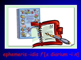 ephemeris -idis f [s. diarium –i n]
 