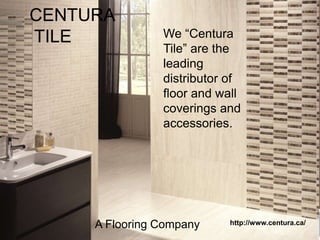 CENTURA
TILE
A Flooring Company http://www.centura.ca/
We “Centura
Tile” are the
leading
distributor of
floor and wall
coverings and
accessories.
 