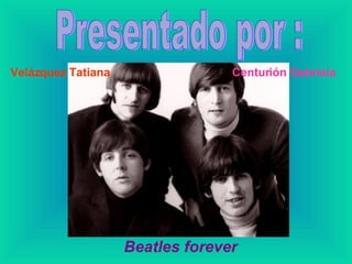 Presentado por : Velázquez Tatiana Centurión Gabriela Beatles forever 