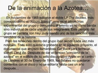 De la animación a la Azotea…  En noviembre de 1968 editaron el doble LP  The Beatles , más conocido como el &quot; Álbum B...