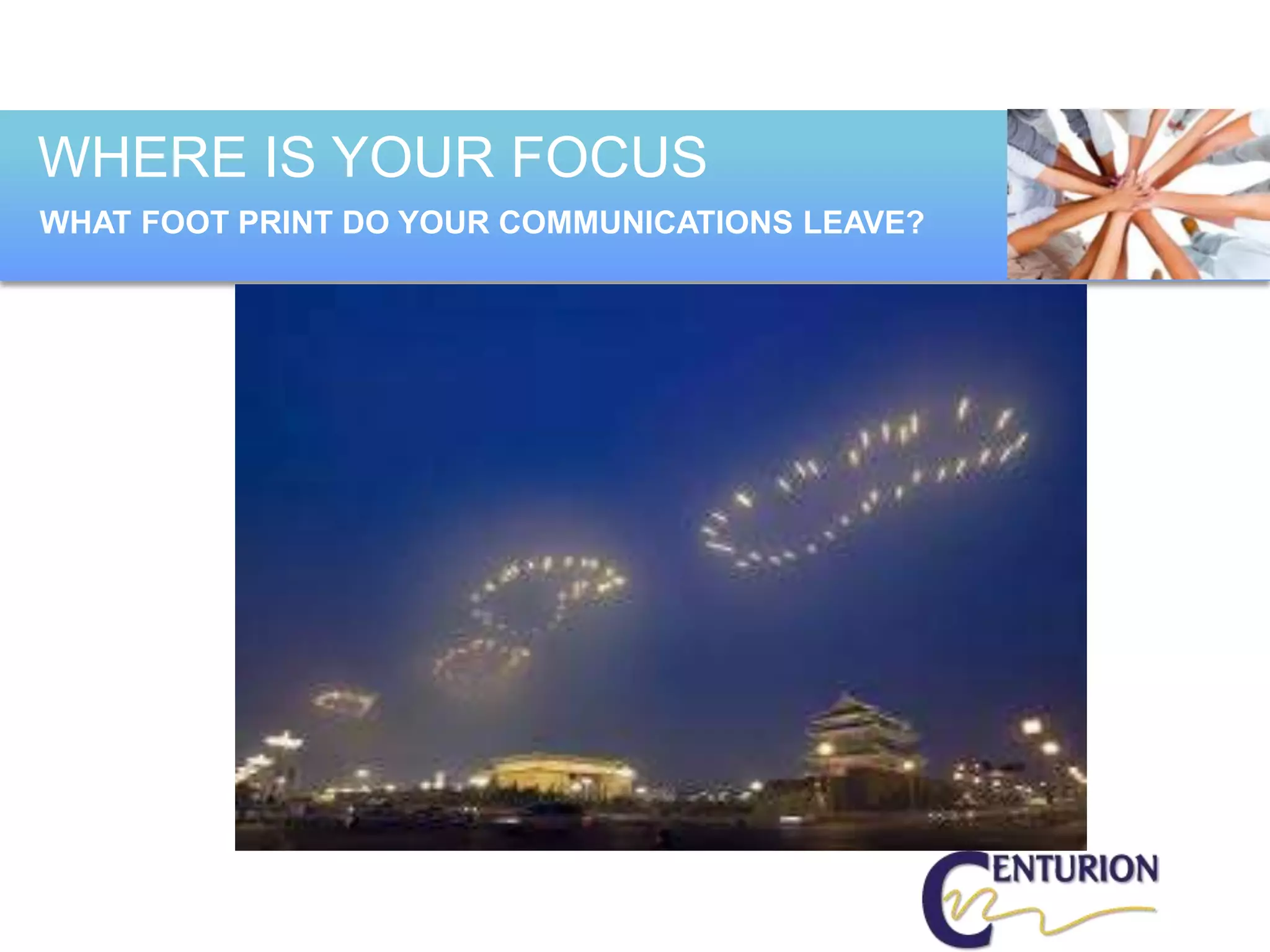 WHERE IS YOUR FOCUS
WHAT FOOT PRINT DO YOUR COMMUNICATIONS LEAVE?
 