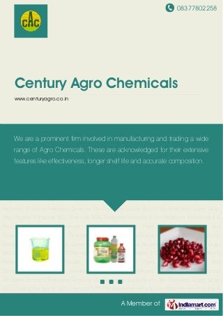 08377802258
A Member of
Century Agro Chemicals
www.centuryagro.co.in
Pesticide Chemicals Plant Growth Regulators Bio Stimulant Water Soluble Fertilizers Organic
Bio Fertilizers Bio Fertilizers Fertonics Fertilizers Potonics Fertilizers Grozyme Bio
Fertilizers Super Bloom Bio Fertilizers Super Grap Grip Organic Fungicide BIO Chemical NPK
Fertilizers Fertilizers & Soil Additives Insecticides & Pesticide Industrial Chemicals Pesticide
Chemicals Plant Growth Regulators Bio Stimulant Water Soluble Fertilizers Organic Bio
Fertilizers Bio Fertilizers Fertonics Fertilizers Potonics Fertilizers Grozyme Bio Fertilizers Super
Bloom Bio Fertilizers Super Grap Grip Organic Fungicide BIO Chemical NPK Fertilizers Fertilizers
& Soil Additives Insecticides & Pesticide Industrial Chemicals Pesticide Chemicals Plant Growth
Regulators Bio Stimulant Water Soluble Fertilizers Organic Bio Fertilizers Bio Fertilizers Fertonics
Fertilizers Potonics Fertilizers Grozyme Bio Fertilizers Super Bloom Bio Fertilizers Super Grap
Grip Organic Fungicide BIO Chemical NPK Fertilizers Fertilizers & Soil Additives Insecticides &
Pesticide Industrial Chemicals Pesticide Chemicals Plant Growth Regulators Bio
Stimulant Water Soluble Fertilizers Organic Bio Fertilizers Bio Fertilizers Fertonics
Fertilizers Potonics Fertilizers Grozyme Bio Fertilizers Super Bloom Bio Fertilizers Super Grap
Grip Organic Fungicide BIO Chemical NPK Fertilizers Fertilizers & Soil Additives Insecticides &
Pesticide Industrial Chemicals Pesticide Chemicals Plant Growth Regulators Bio
Stimulant Water Soluble Fertilizers Organic Bio Fertilizers Bio Fertilizers Fertonics
Fertilizers Potonics Fertilizers Grozyme Bio Fertilizers Super Bloom Bio Fertilizers Super Grap
Grip Organic Fungicide BIO Chemical NPK Fertilizers Fertilizers & Soil Additives Insecticides &
We are a prominent firm involved in manufacturing and trading a wide
range of Agro Chemicals. These are acknowledged for their extensive
features like effectiveness, longer shelf life and accurate composition.
 