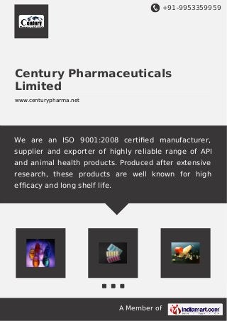 +91-9953359959

Century Pharmaceuticals
Limited
www.centurypharma.net

We are an ISO 9001:2008 certiﬁed manufacturer,
supplier and exporter of highly reliable range of API
and animal health products. Produced after extensive
research, these products are well known for high
efficacy and long shelf life.

A Member of

 