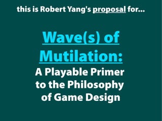 this is Robert Yang's proposal for...
Wave(s) of
Mutilation:
A Playable Primer
to the Philosophy
of Game Design
 