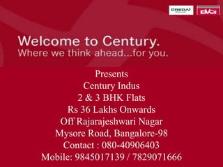 Presents
          Century Indus
         2 & 3 BHK Flats
     Rs 36 Lakhs Onwards
   Off Rajarajeshwari Nagar
  Mysore Road, Bangalore-98
    Contact : 080-40906403
Mobile: 9845017139 / 7829071666
 