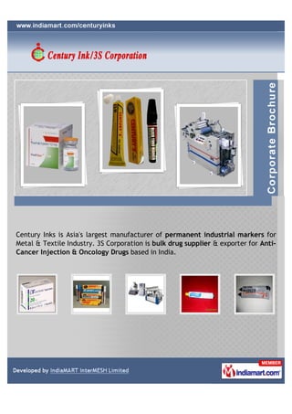 Century Inks is Asia's largest exporter and manufacturer of Permanent
Industrial Markers for Metal & Textile Industry. 3S Corporation is bulk Drug
supplier & exporter for Anti-Cancer Injection & Oncology Drugs.
 