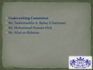  Underwriting Committee
 Mr. Tasleemuddin A. Batlay (Chairman)
 Mr. Mohammad Hussain Hirji
 Mr. Afzal-ur-Rahman
 