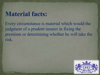 Material facts:
Every circumstance is material which would the
judgment of a prudent insurer in fixing the
premium or determining whether he will take the
risk.
 