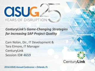 CenturyLink’s Game-Changing Strategies
for Increasing SAP Project Quality
Cam Nolan, Dir., IT Development &
Tara Elmore, IT Manager
CenturyLink
Session ID# 4659
 
