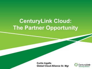 CenturyLink Cloud:
The Partner Opportunity
Curtis Ingalls
Global Cloud Alliance Sr. Mgr
 