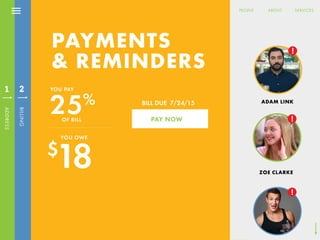 CREATE ACCOUNT
BILLING
INFO
CARD NUMBER
NAME LAST NAME
CVC
ZIP CODE
EXP 01/1/10
CONTINUE
PAYMENT
3
ABOUT SERVICESPEOPLE
PAYMENTS
& REMINDERS
BILL DUE 7/24/15
PAY NOW
$
18
YOU OWE
YOU PAY
OF BILL
25%
ADDRESS
1
BILLING
2
ADAM LINK
!
ZOE CLARKE
!
!
ABOUT SERVICESPEOPLE
 