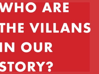 WHO ARE
THE VILLANS
IN OUR
STORY?
 
