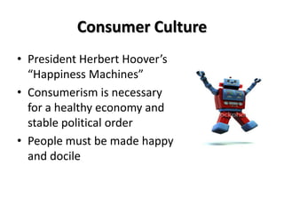 Consumer Culture
• President Herbert Hoover’s
  “Happiness Machines”
• Consumerism is necessary
  for a healthy economy and
  stable political order
• People must be made happy
  and docile
 