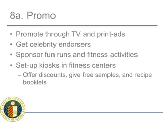 8a. PromoPromote through TV and print-adsGet celebrity endorsersSponsor fun runs and fitness activitiesSet-up kiosks in fitness centers Offer discounts, give free samples, and recipe booklets
