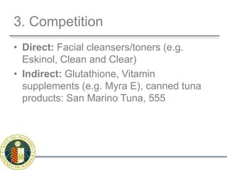 3. CompetitionDirect: Facial cleansers/toners (e.g. Eskinol, Clean and Clear)Indirect: Glutathione, Vitamin supplements (e.g. Myra E), canned tuna products: San Marino Tuna, 555