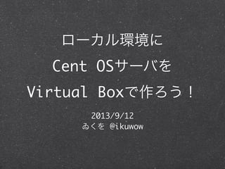 ローカル環境に
Cent OSサーバを
Virtual Boxで作ろう！
2013/9/12
ゐくを @ikuwow
 