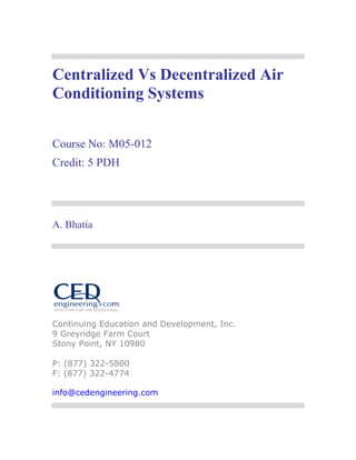 Centralized Vs Decentralized Air
Conditioning Systems
Course No: M05-012
Credit: 5 PDH
A. Bhatia
Continuing Education and Development, Inc.
9 Greyridge Farm Court
Stony Point, NY 10980
P: (877) 322-5800
F: (877) 322-4774
info@cedengineering.com
 