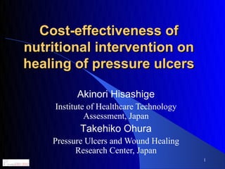 Cost-effectiveness of
nutritional intervention on
healing of pressure ulcers

           Akinori Hisashige
     Institute of Healthcare Technology
              Assessment, Japan
            Takehiko Ohura
    Pressure Ulcers and Wound Healing
          Research Center, Japan
                                          1
 