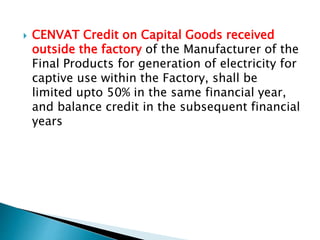  CENVAT Credit on Capital Goods received
outside the factory of the Manufacturer of the
Final Products for generation of electricity for
captive use within the Factory, shall be
limited upto 50% in the same financial year,
and balance credit in the subsequent financial
years
 
