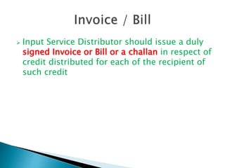  Input Service Distributor should issue a duly
signed Invoice or Bill or a challan in respect of
credit distributed for each of the recipient of
such credit
 