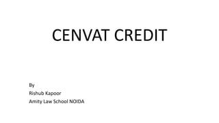 CENVAT CREDIT
By
Rishub Kapoor
Amity Law School NOIDA
 