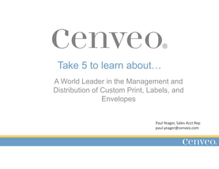 A World Leader in the Management and
Distribution of Custom Print, Labels, and
Envelopes
Take 5 to learn about…
Paul Yeager, Sales Acct Rep
paul.yeager@cenveo.com
 