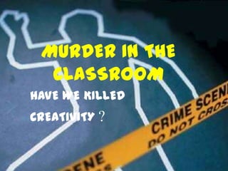 MURDER IN THE
  CLASSROOM
HAVE WE KILLED
CREATIVITY ?
 