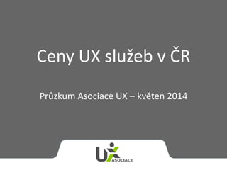 Ceny UX služeb v ČR
Průzkum Asociace UX – květen 2014
 