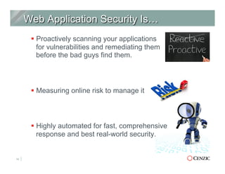 § Proactively scanning your applications
for vulnerabilities and remediating them
before the bad guys find them.
§ Measuring online risk to manage it
§ Highly automated for fast, comprehensive
response and best real-world security.
10
 