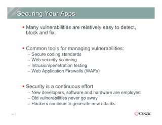 § Many vulnerabilities are relatively easy to detect,
block and fix.
§ Common tools for managing vulnerabilities:
–  Secure coding standards
–  Web security scanning
–  Intrusion/penetration testing
–  Web Application Firewalls (WAFs)
§ Security is a continuous effort
–  New developers, software and hardware are employed
–  Old vulnerabilities never go away
–  Hackers continue to generate new attacks
22
 