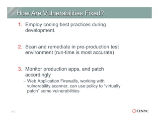 1.  Employ coding best practices during
development.
2.  Scan and remediate in pre-production test
environment (run-time is most accurate)
3.  Monitor production apps, and patch
accordingly
–  Web Application Firewalls, working with
vulnerability scanner, can use policy to “virtually
patch” some vulnerabilities
23
 