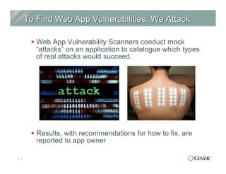 § Web App Vulnerability Scanners conduct mock
“attacks” on an application to catalogue which types
of real attacks would succeed.
§ Results, with recommendations for how to fix, are
reported to app owner
9
 