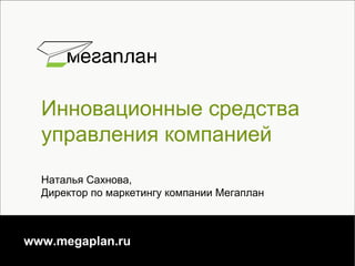 Инновационные средства
  управления компанией
  Наталья Сахнова,
  Директор по маркетингу компании Мегаплан



www.megaplan.ru
 