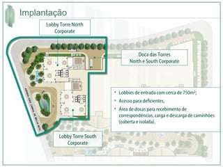 Implantação  Lobby Torre North Corporate Lobby Torre South Corporate Doca das Torres North e South Corporate Lobbies de entrada com cerca de 750m²; Acesso para deficientes,  Área de docas para recebimento de correspondências, carga e descarga de caminhões (coberta e isolada). 