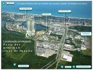Localização privilegiada: Perto das principais  eixos de ligação O coração da Barra, além de amplificar seu presente, também vai amplificar seu futuro.  Av. das Américas Av. Ayrton Sena Via Parque Zona Sul Linha Amarela Recreio Centro Metropolitano Aeroporto de Jacarepaguá 
