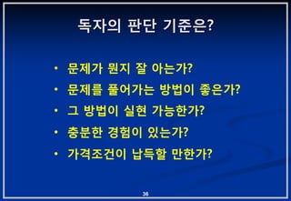 독자의 판단 기준은?

• 문제가 뭔지 잘 아는가?
• 문제를 풀어가는 방법이 좋은가?
• 그 방법이 실현 가능핚가?
• 충붂핚 경험이 있는가?
• 가격조건이 납득핛 맊핚가?


         36
 
