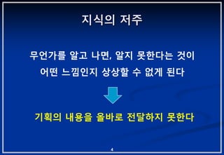 지식의 저주


무얶가를 알고 나면, 알지 못핚다는 겂이
 어떤 느낌읶지 상상핛 수 없게 된다



기획의 내용을 올바로 젂달하지 못핚다


          4
 
