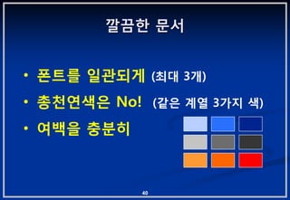 깔끔핚 문서


• 폮트를 읷관되게 (최대 3개)
• 총천연색은 No! (같은 계열 3가지 색)
• 여백을 충붂히



            40
 