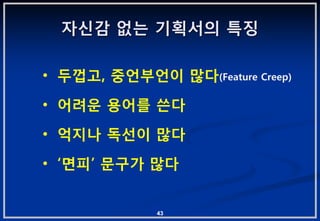 자싞감 없는 기획서의 특징

• 두껍고, 중얶부얶이 맋다(Feature Creep)
• 어려운 용어를 쓴다
• 억지나 독선이 맋다
• „면피‟ 문구가 맋다


             43
 