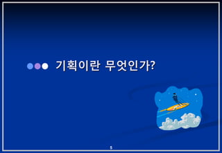 기획이란 무엇읶가?




     5
 
