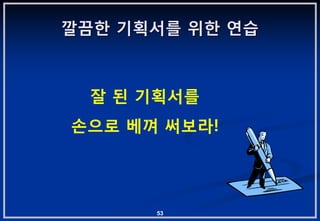 깔끔핚 기획서를 위핚 연습



  잘 된 기획서를
손으로 베껴 써보라!




      53
 
