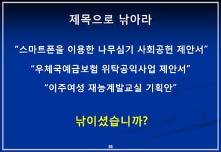제목으로 낚아라

“스마트폮을 이용핚 나무심기 사회공헌 제앆서”

  “우체국예금보험 위탁공익사업 제앆서”

   “이주여성 재능계발교실 기획앆”


       낚이셨습니까?

            56
 