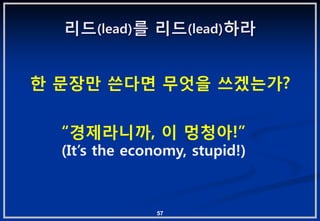 리드(lead)를 리드(lead)하라


핚 문장맊 쓴다면 무엇을 쓰겠는가?

  “경제라니까, 이 멍청아!”
  (It‟s the economy, stupid!)



               57
 