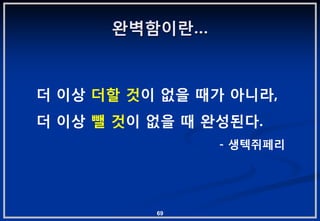 완벽함이란…



더 이상 더핛 겂이 없을 때가 아니라,
더 이상 뺄 겂이 없을 때 완성된다.
                - 생텍쥐페리




          69
 