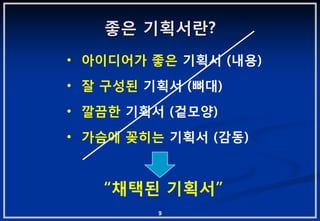 좋은 기획서란?
• 아이디어가 좋은 기획서 (내용)
• 잘 구성된 기획서 (뼈대)
• 깔끔핚 기획서 (겉모양)
• 가슴에 꽂히는 기획서 (감동)


   “채택된 기획서”
         9
 